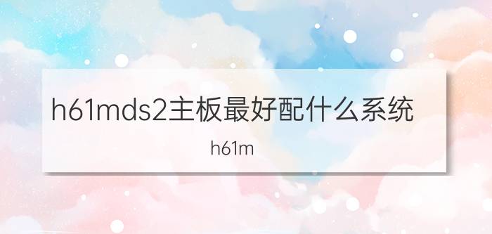 h61mds2主板最好配什么系统 h61m